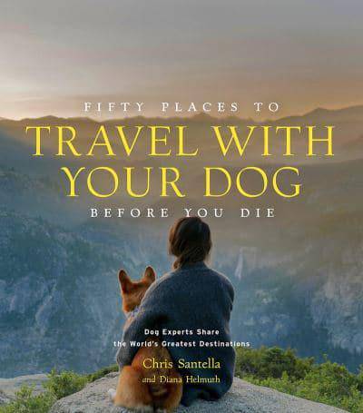 Fifty Places to Travel with Your Dog Before You Die: Dog Experts Share the World's Greatest Destinations - Findlay Rowe Designs